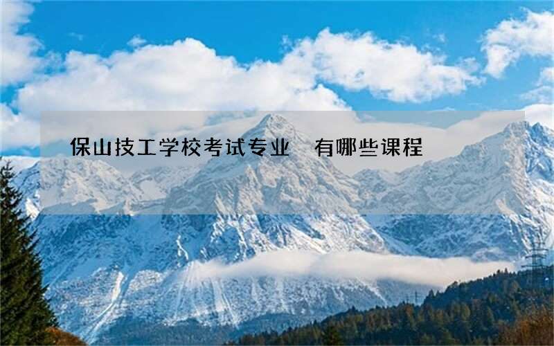 保山技工学校考试专业 有哪些课程